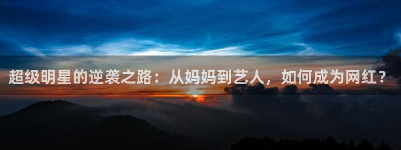 芈月传免费星辰影院：超级明星的逆袭之路：从妈妈到艺人，如何成为网红？